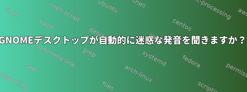 GNOMEデスクトップが自動的に迷惑な発音を聞きますか？