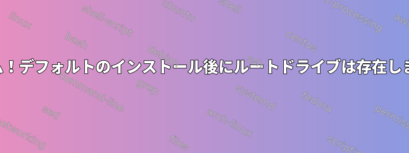 アラーム！デフォルトのインストール後にルートドライブは存在しません。