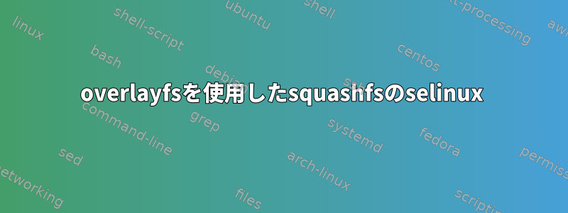 overlayfsを使用したsquashfsのselinux