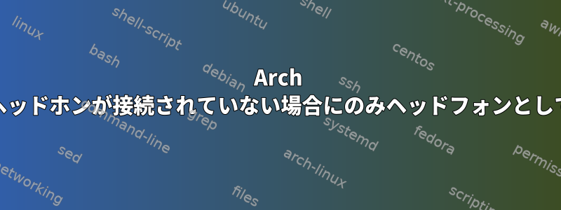 Arch Sound出力は、ヘッドホンが接続されていない場合にのみヘッドフォンとして表示されます。