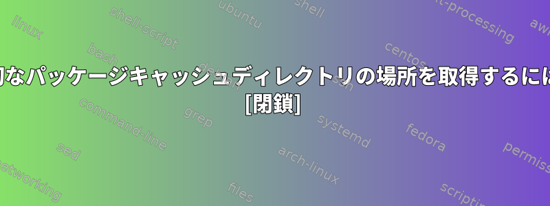 適切なパッケージキャッシュディレクトリの場所を取得するには？ [閉鎖]