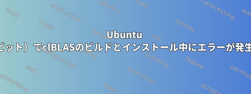 Ubuntu 16.04（64ビット）でclBLASのビルドとインストール中にエラーが発生しました。