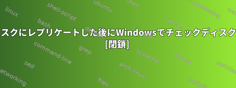 ddを使用して仮想マシンディスクにレプリケートした後にWindowsでチェックディスクを実行するのはなぜですか？ [閉鎖]