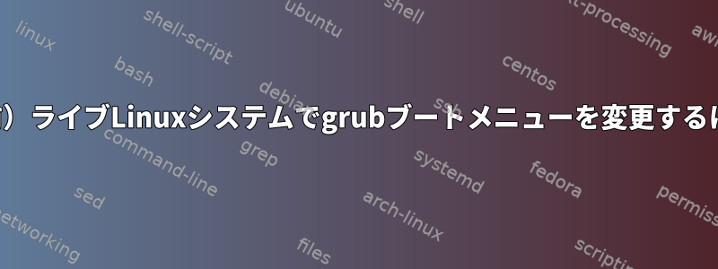 （以前）ライブLinuxシステムでgrubブートメニューを変更するには？