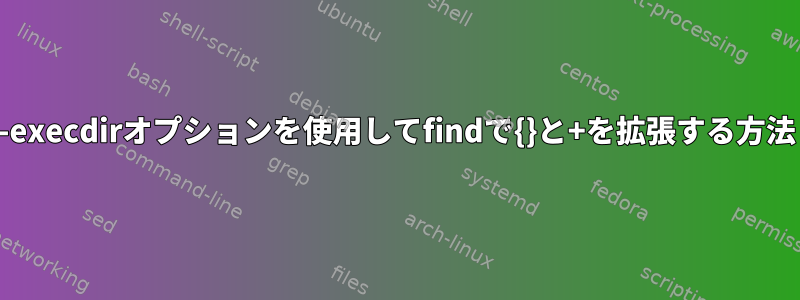 -execdirオプションを使用してfindで{}と+を拡張する方法