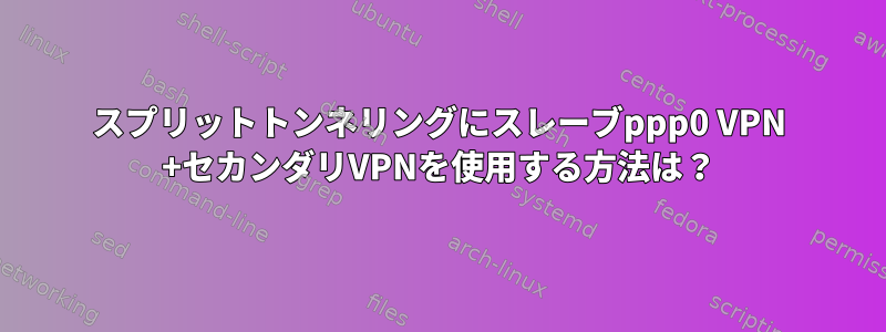 スプリットトンネリングにスレーブppp0 VPN +セカンダリVPNを使用する方法は？