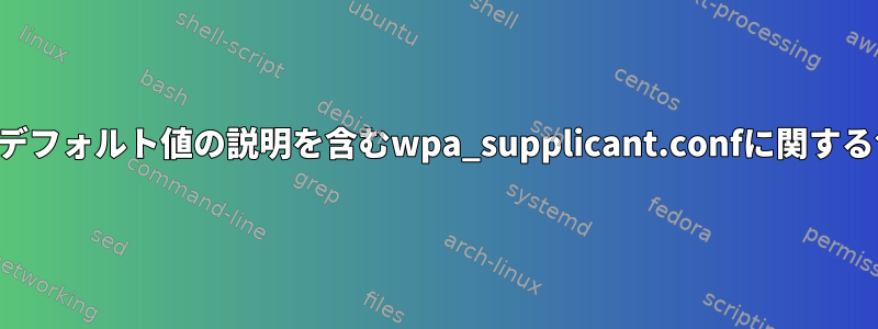 すべてのパラメータとデフォルト値の説明を含むwpa_supplicant.confに関する包括的なドキュメント