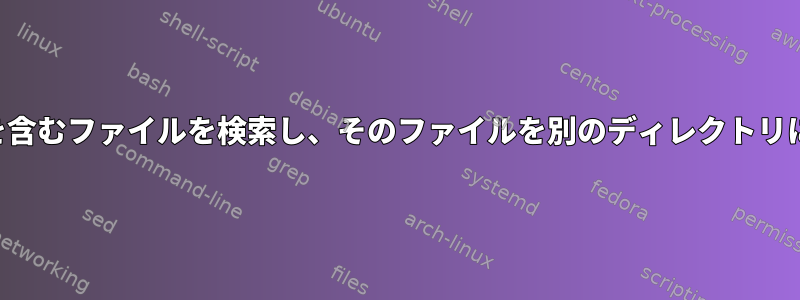 特定のテキストを含むファイルを検索し、そのファイルを別のディレクトリにコピーします。