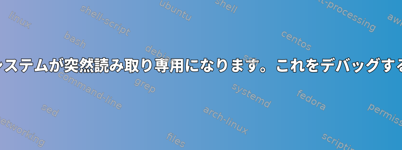 ファイルシステムが突然読み取り専用になります。これをデバッグする方法は？