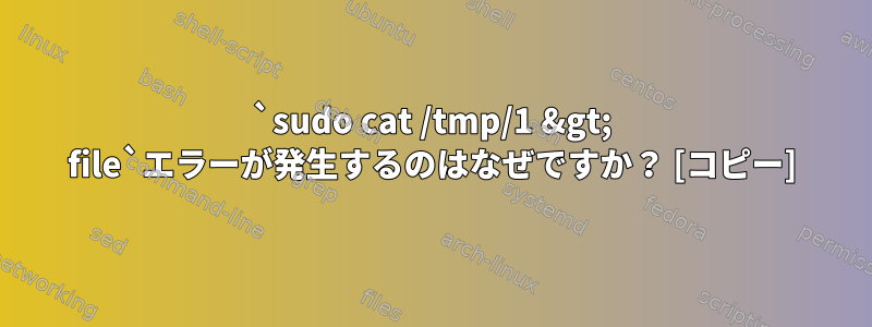 `sudo cat /tmp/1 &gt; file`エラーが発生するのはなぜですか？ [コピー]