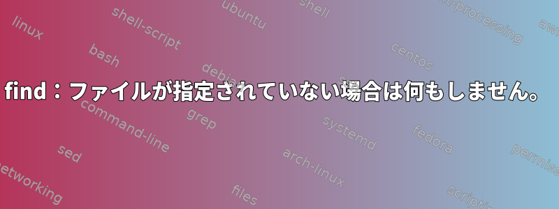 find：ファイルが指定されていない場合は何もしません。