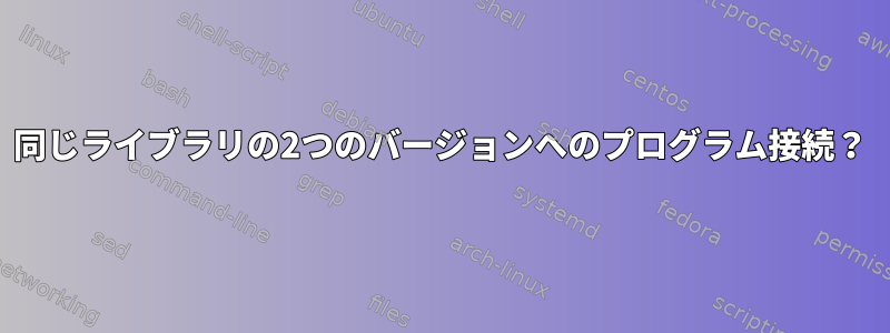 同じライブラリの2つのバージョンへのプログラム接続？