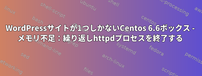 WordPressサイトが1つしかないCentos 6.6ボックス - メモリ不足：繰り返しhttpdプロセスを終了する