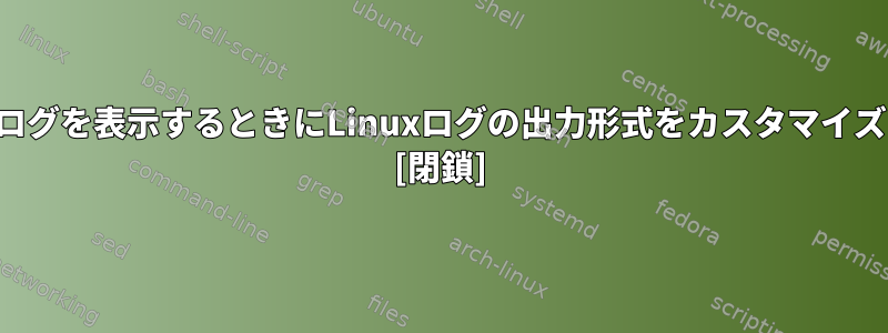 ターミナルでログを表示するときにLinuxログの出力形式をカスタマイズする方法は？ [閉鎖]