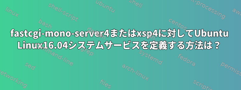 fastcgi-mono-server4またはxsp4に対してUbuntu Linux16.04システムサービスを定義する方法は？