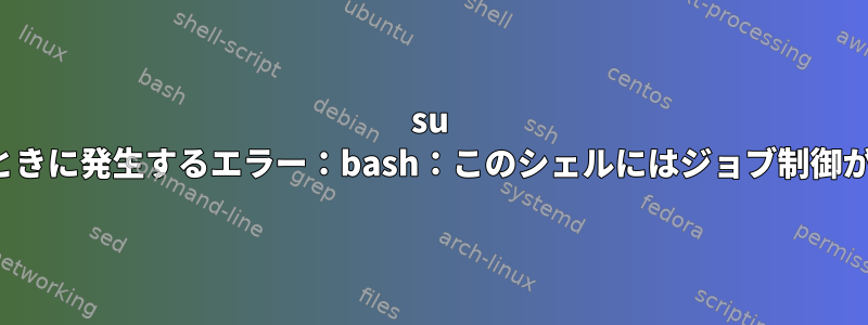 su -cを使用したときに発生するエラー：bash：このシェルにはジョブ制御がありません。