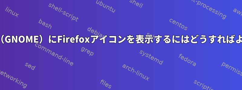 マイパネル（GNOME）にFirefoxアイコンを表示するにはどうすればよいですか？