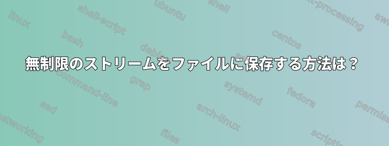 無制限のストリームをファイルに保存する方法は？