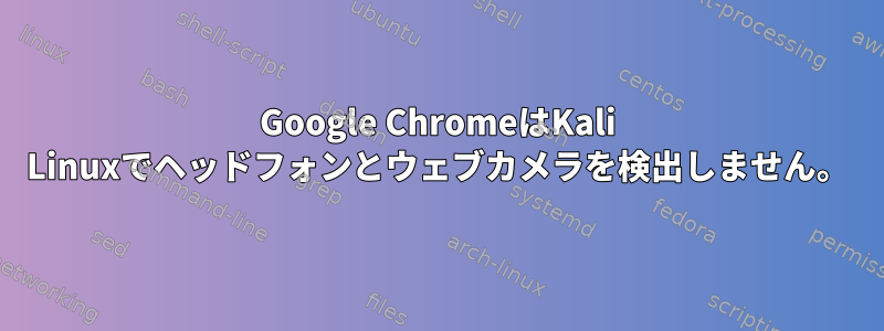 Google ChromeはKali Linuxでヘッドフォンとウェブカメラを検出しません。