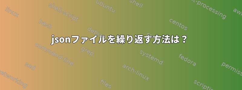 jsonファイルを繰り返す方法は？