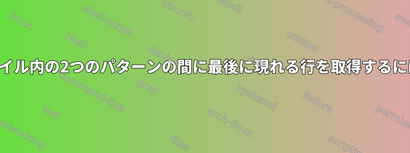 ファイル内の2つのパターンの間に最後に現れる行を取得するには？