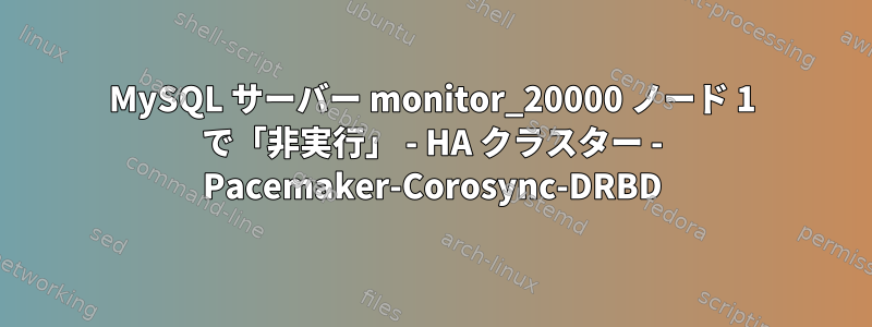 MySQL サーバー monitor_20000 ノード 1 で「非実行」 - HA クラスター - Pacemaker-Corosync-DRBD