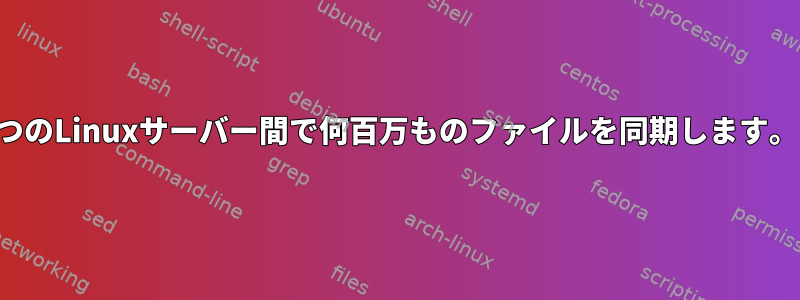 2つのLinuxサーバー間で何百万ものファイルを同期します。