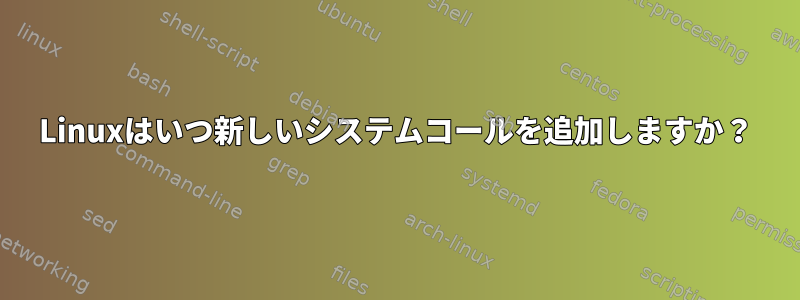 Linuxはいつ新しいシステムコールを追加しますか？