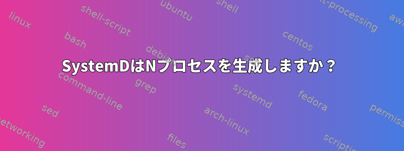 SystemDはNプロセスを生成しますか？