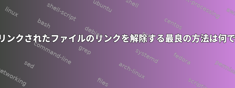 ハードリンクされたファイルのリンクを解除する最良の方法は何ですか？