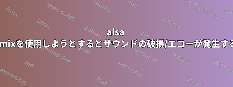 alsa dmixを使用しようとするとサウンドの破損/エコーが発生する