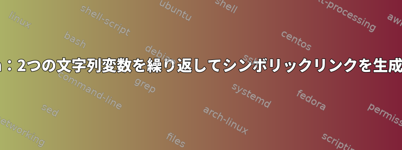 bash：2つの文字列変数を繰り返してシンボリックリンクを生成する