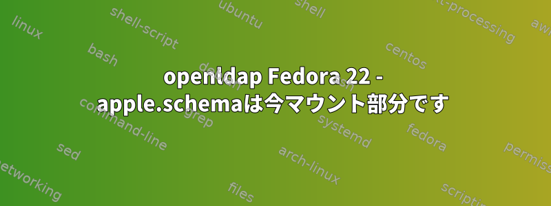 openldap Fedora 22 - apple.schemaは今マウント部分です