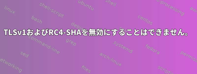 TLSv1およびRC4-SHAを無効にすることはできません。