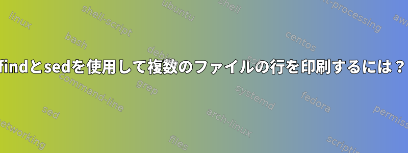 findとsedを使用して複数のファイルの行を印刷するには？