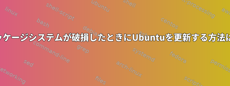 パッケージシステムが破損したときにUbuntuを更新する方法は？