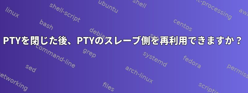 PTYを閉じた後、PTYのスレーブ側を再利用できますか？