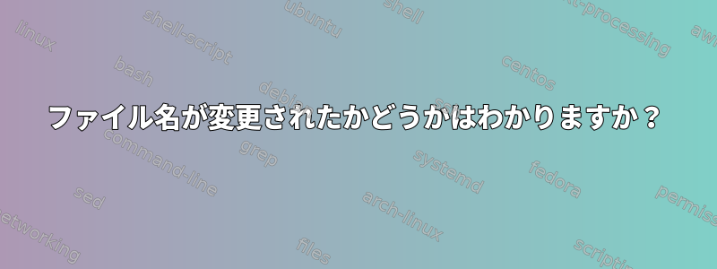 ファイル名が変更されたかどうかはわかりますか？