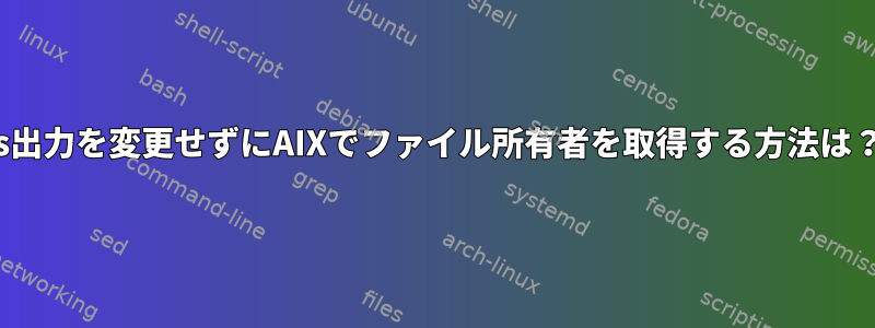 ls出力を変更せずにAIXでファイル所有者を取得する方法は？