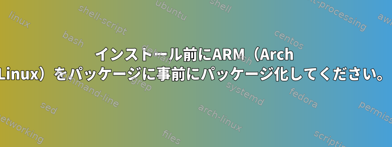 インストール前にARM（Arch Linux）をパッケージに事前にパッケージ化してください。