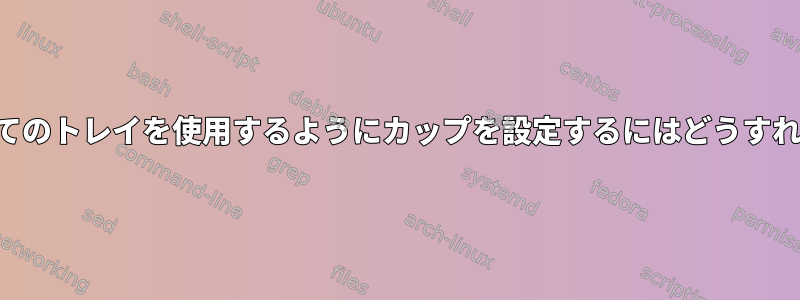 プリンタのすべてのトレイを使用するようにカップを設定するにはどうすればよいですか？