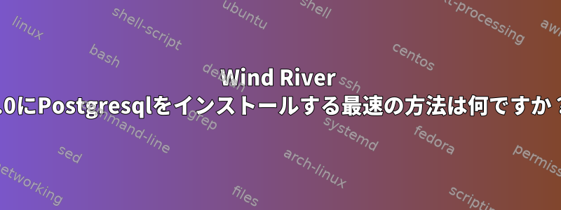 Wind River 7.0にPostgresqlをインストールする最速の方法は何ですか？