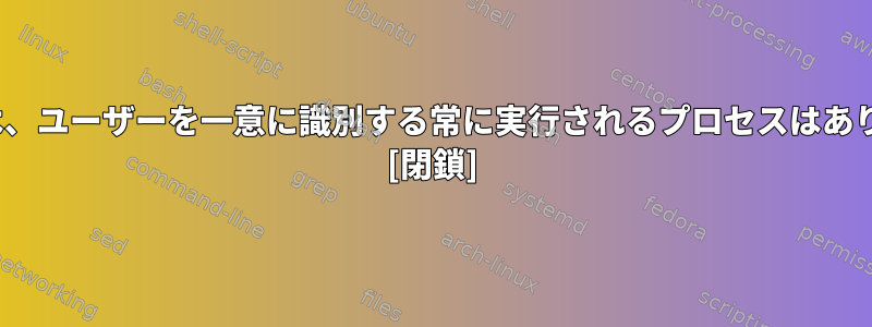 Linuxには、ユーザーを一意に識別する常に実行されるプロセスはありますか？ [閉鎖]