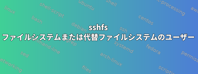 sshfs ファイルシステムまたは代替ファイルシステムのユーザー