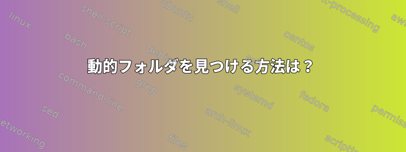 動的フォルダを見つける方法は？