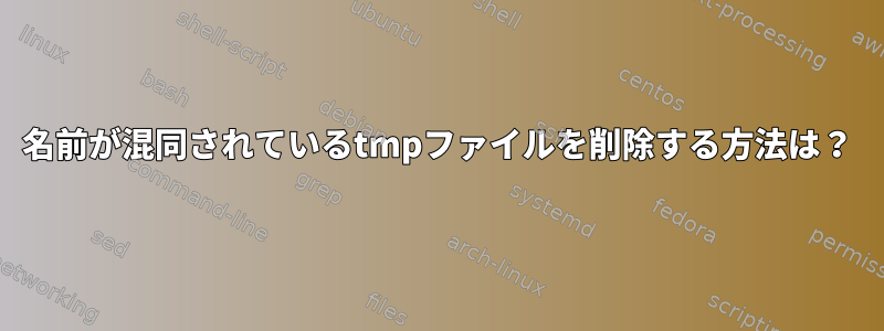 名前が混同されているtmpファイルを削除する方法は？