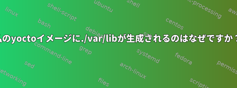 私のyoctoイメージに./var/libが生成されるのはなぜですか？