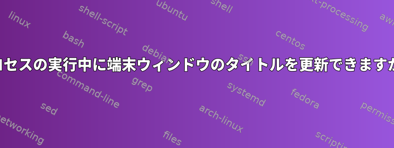 プロセスの実行中に端末ウィンドウのタイトルを更新できますか？