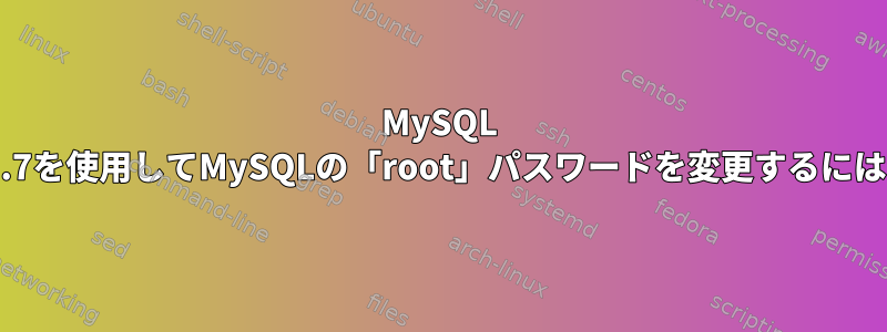 MySQL v5.7を使用してMySQLの「root」パスワードを変更するには？