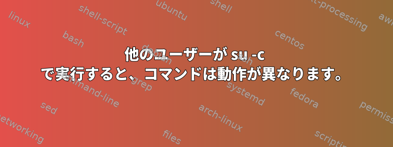 他のユーザーが su -c で実行すると、コマンドは動作が異なります。